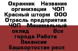 Охранник › Название организации ­ ЧОП Красный шторм, ООО › Отрасль предприятия ­ ЧОП › Минимальный оклад ­ 25 000 - Все города Работа » Вакансии   . Башкортостан респ.,Мечетлинский р-н